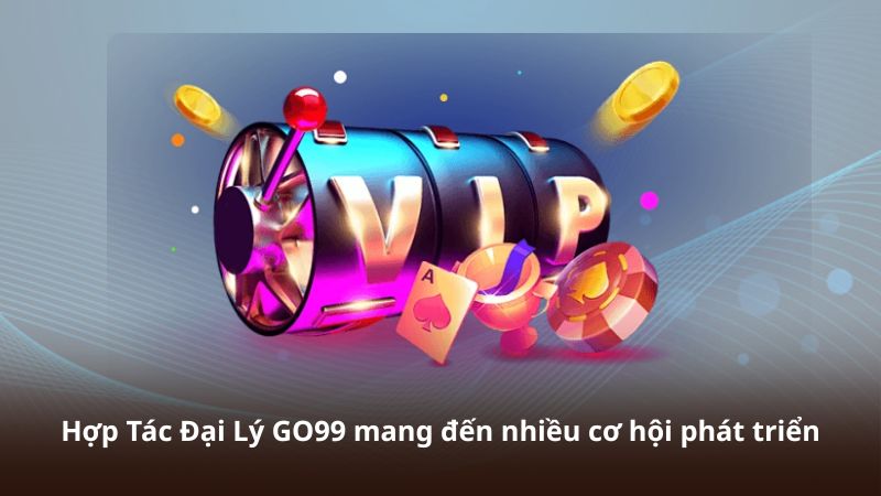 Hợp Tác Đại Lý GO99 mang đến nhiều cơ hội phát triển
